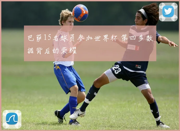 巴萨15名球员参加世界杯 第四多数据背后的荣耀