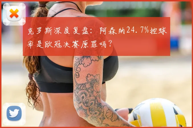 克罗斯深度复盘:阿森纳24.7%控球率是欧冠决赛原罪吗?