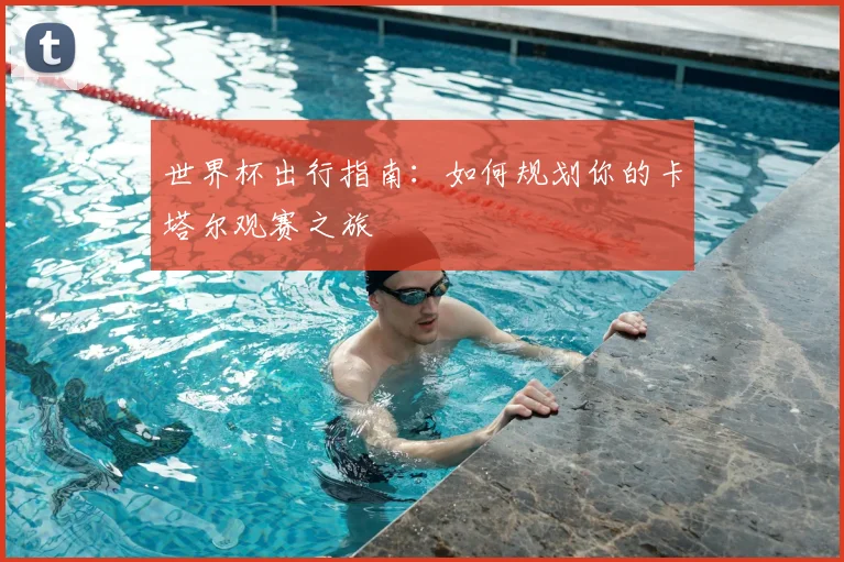 世界杯出行指南：如何规划你的卡塔尔观赛之旅