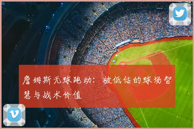 詹姆斯无球跑动:被低估的球场智慧与战术价值