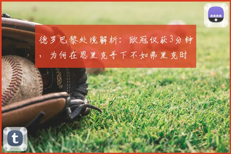 德罗巴黎处境解析：欧冠仅获3分钟，为何在恩里克手下不如弗里克时期受重用？
