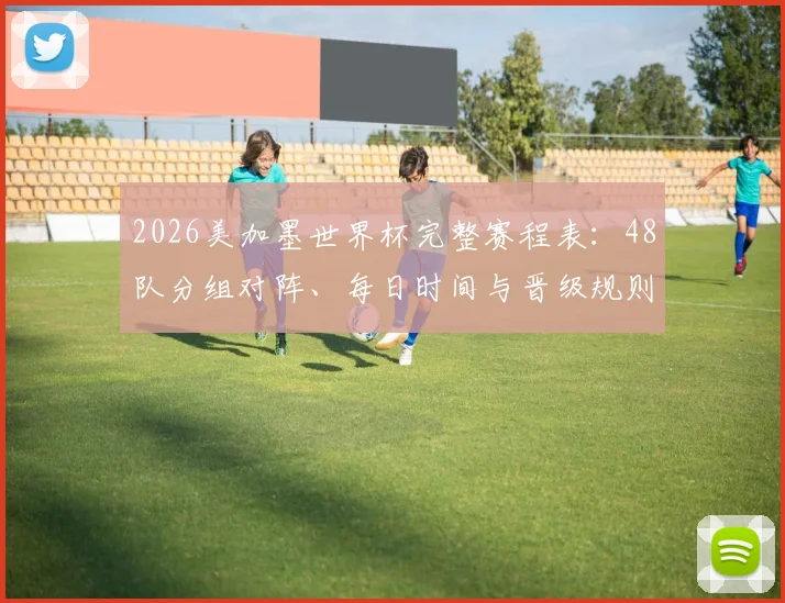 2026美加墨世界杯完整赛程表：48队分组对阵、每日时间与晋级规则详解