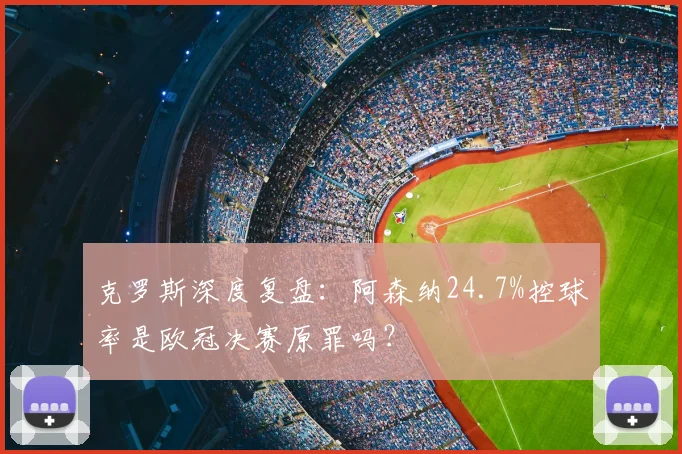 克罗斯深度复盘：阿森纳24.7%控球率是欧冠决赛原罪吗？