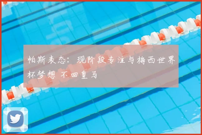 帕斯表态：现阶段专注与梅西世界杯梦想 不回皇马