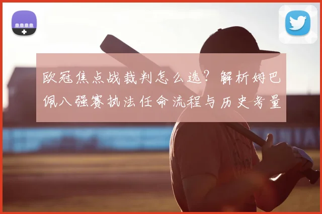 欧冠焦点战裁判怎么选？解析姆巴佩八强赛执法任命流程与历史考量