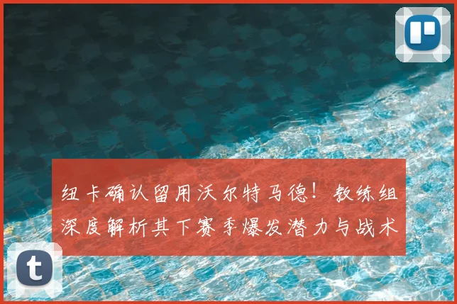 纽卡确认留用沃尔特马德！教练组深度解析其下赛季爆发潜力与战术角色