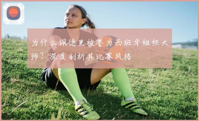 为什么佩德里被誉为西班牙组织大师？深度剖析其比赛风格