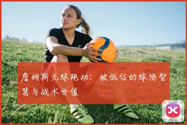 詹姆斯无球跑动:被低估的球场智慧与战术价值