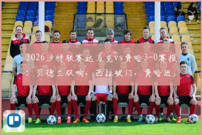 2026沙特联赛达马克vs费哈3-0赛报：贝德兰双响，西拉破门，费哈近期表现低迷解析