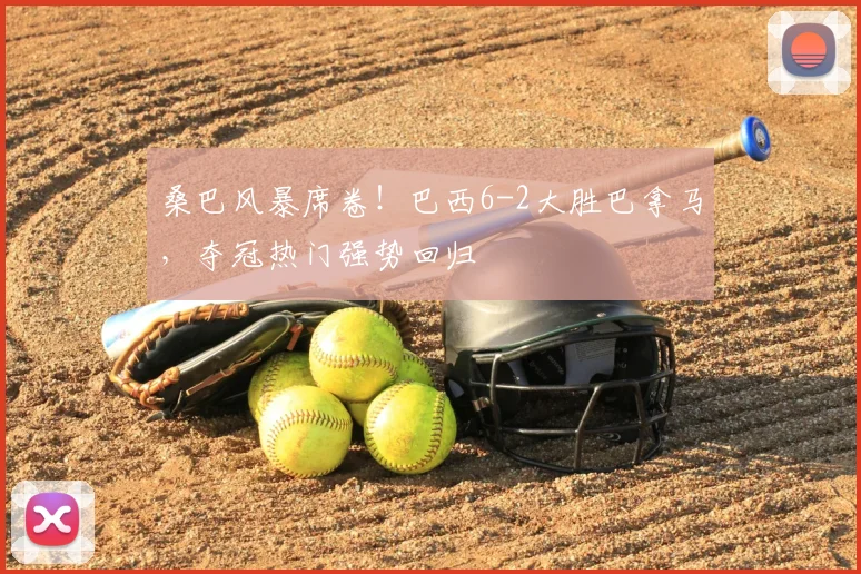 桑巴风暴席卷!巴西6-2大胜巴拿马,夺冠热门强势回归