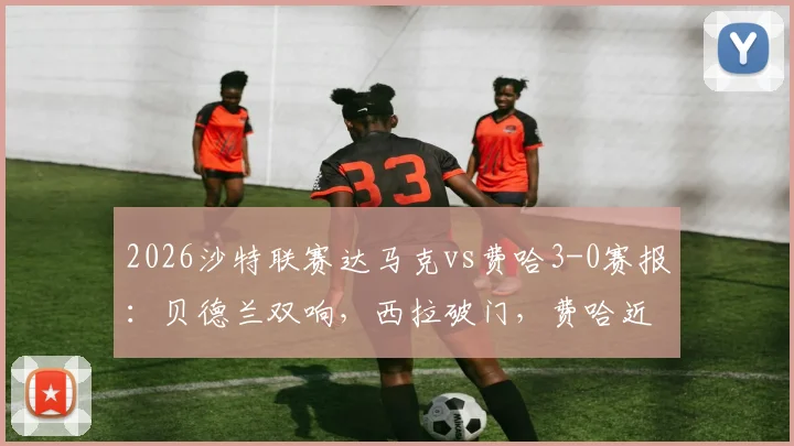 2026沙特联赛达马克vs费哈3-0赛报：贝德兰双响，西拉破门，费哈近期表现低迷解析