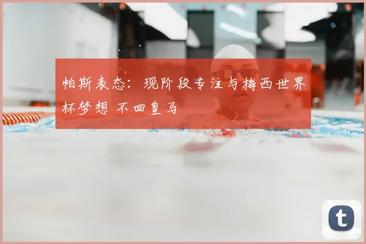 帕斯表态：现阶段专注与梅西世界杯梦想 不回皇马
