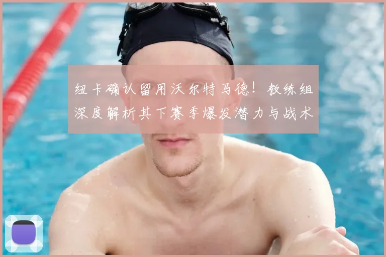 纽卡确认留用沃尔特马德！教练组深度解析其下赛季爆发潜力与战术角色