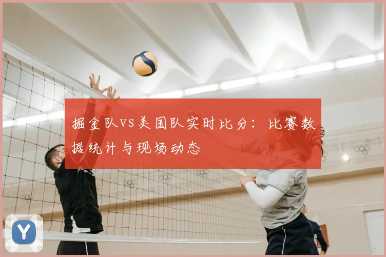 掘金队vs美国队实时比分：比赛数据统计与现场动态